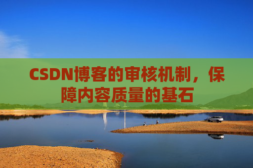 CSDN博客的审核机制,保障内容质量的基石 CSDN博客的审核机制,保障内容质量的基石